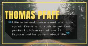 Thomas Pfaff: Life is an endurance event and not a sprint. There is no rush to get that perfect job/career at age 22. Explore and be patient about life.